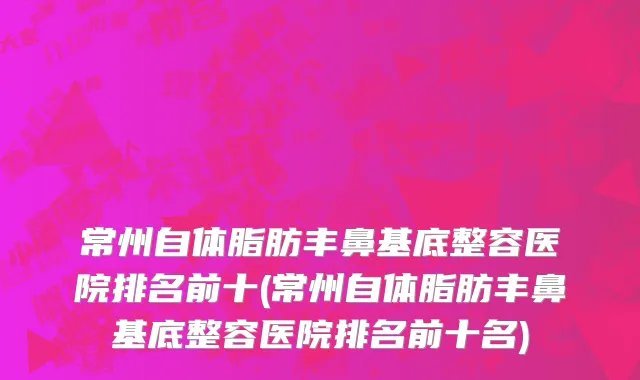 常州自体脂肪丰鼻基底整容医院排名前十(常州自体脂肪丰鼻基底整容医院排名前十名)