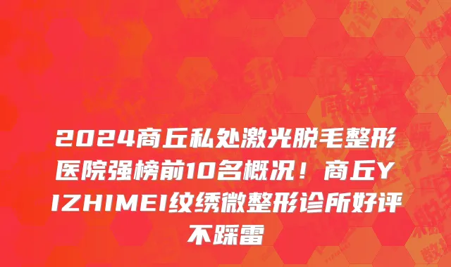 2024商丘私处激光脱毛整形医院强榜前10名概况！商丘YIZHIMEI纹绣微整形诊所好评不踩雷