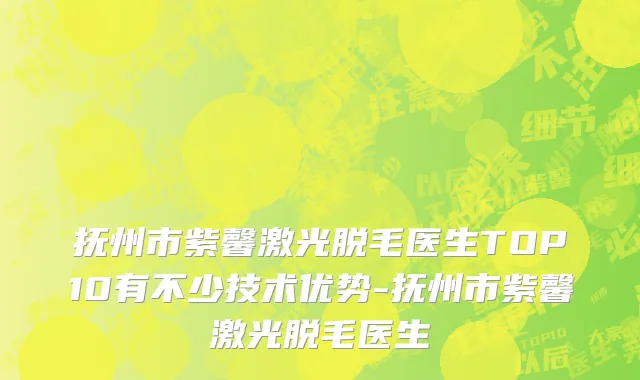 抚州市紫馨激光脱毛医生TOP10有不少技术优势-抚州市紫馨激光脱毛医生