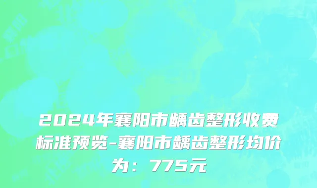 2024年襄阳市龋齿整形收费标准预览-襄阳市龋齿整形均价为：775元