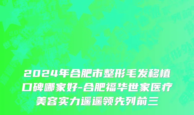2024年合肥市整形毛发移植口碑哪家好-合肥福华世家医疗美容实力遥遥领先列前三