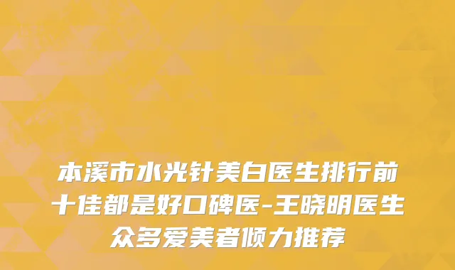 本溪市水光针美白医生排行前十佳都是好口碑医-王晓明医生众多爱美者倾力推荐