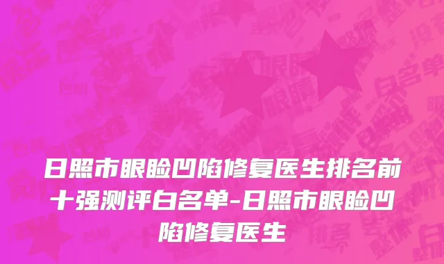 日照市眼睑凹陷修复医生排名前十强测评白名单-日照市眼睑凹陷修复医生