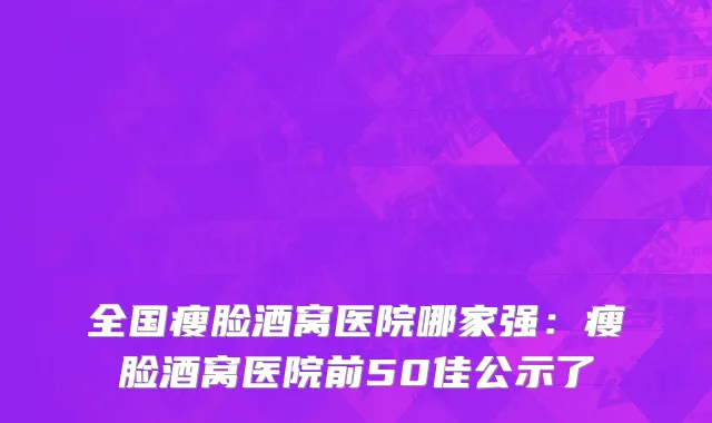 全国瘦脸酒窝医院哪家强：瘦脸酒窝医院前50佳公示了