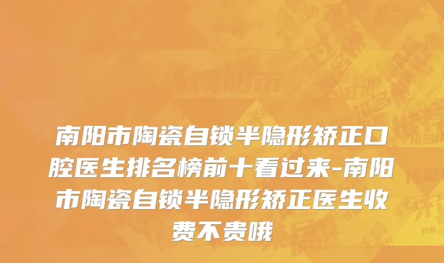 南阳市陶瓷自锁半隐形矫正口腔医生排名榜前十看过来-南阳市陶瓷自锁半隐形矫正医生收费不贵哦