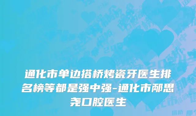 通化市单边搭桥烤瓷牙医生排名榜等都是强中强-通化市邴思尧口腔医生
