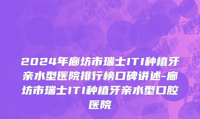 2024年廊坊市瑞士ITI种植牙亲水型医院排行榜口碑讲述-廊坊市瑞士ITI种植牙亲水型口腔医院