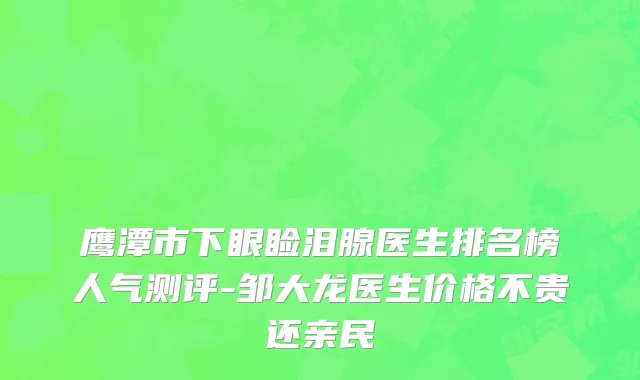 鹰潭市下眼睑泪腺医生排名榜人气测评-邹大龙医生价格不贵还亲民