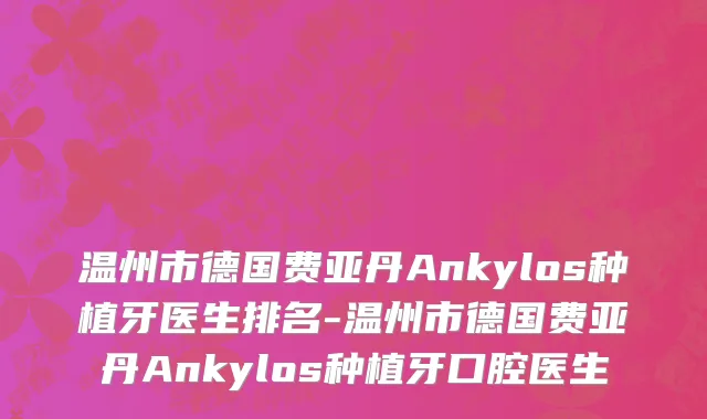 温州市德国费亚丹Ankylos种植牙医生排名-温州市德国费亚丹Ankylos种植牙口腔医生