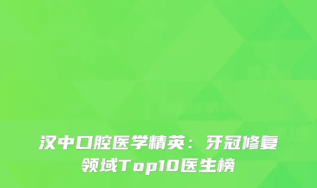 汉中口腔医学精英：牙冠修复领域Top10医生榜