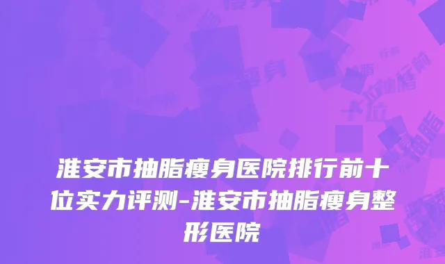 淮安市抽脂瘦身医院排行前十位实力评测-淮安市抽脂瘦身整形医院