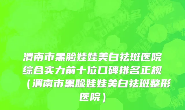 渭南市黑脸娃娃美白祛斑医院综合实力前十位口碑排名正规（渭南市黑脸娃娃美白祛斑整形医院）