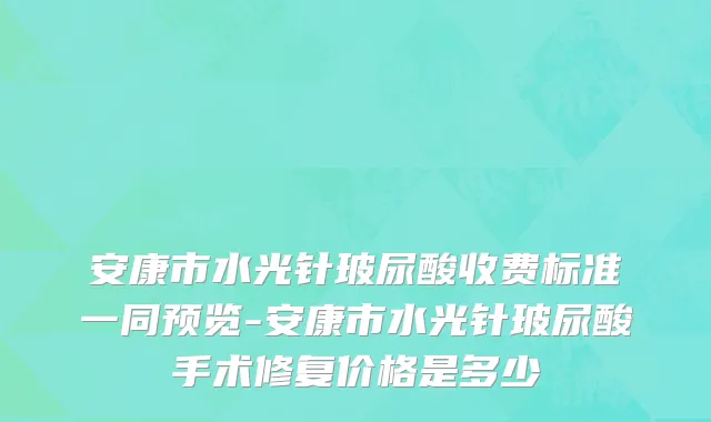 安康市水光针玻尿酸收费标准一同预览-安康市水光针玻尿酸手术修复价格是多少