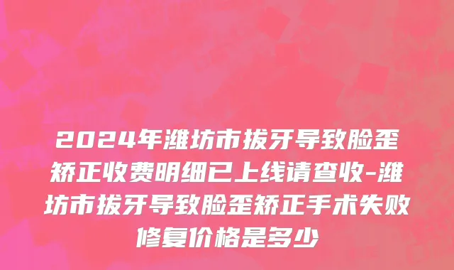 2024年潍坊市拔牙导致脸歪矫正收费明细已上线请查收-潍坊市拔牙导致脸歪矫正手术失败修复价格是多少