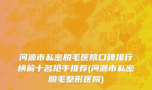 河源市私密脱毛医院口碑排行榜前十名抢手推荐(河源市私密脱毛整形医院)