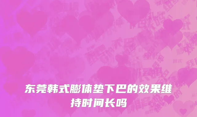 东莞韩式膨体垫下巴的效果维持时间长吗