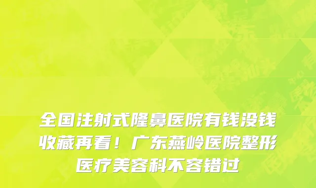 全国注射式隆鼻医院有钱没钱收藏再看!广东燕岭医院整形医疗美容科不容错过