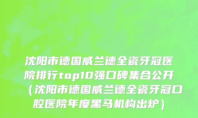 沈阳市德国威兰德全瓷牙冠医院排行top10强口碑集合公开（沈阳市德国威兰德全瓷牙冠口腔医院年度黑马机构出炉）
