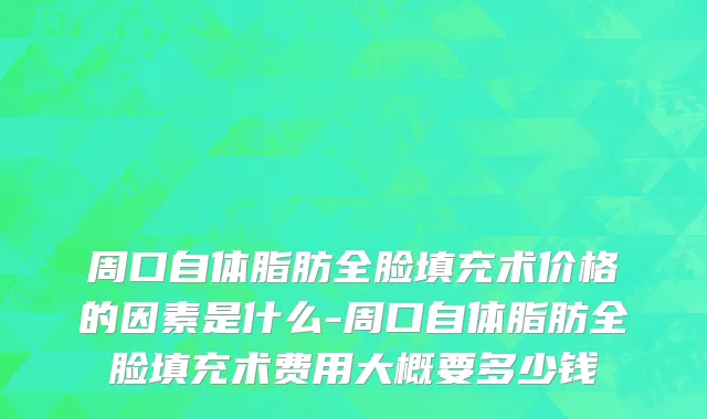 周口自体脂肪全脸填充术价格的因素是什么-周口自体脂肪全脸填充术费用大概要多少钱