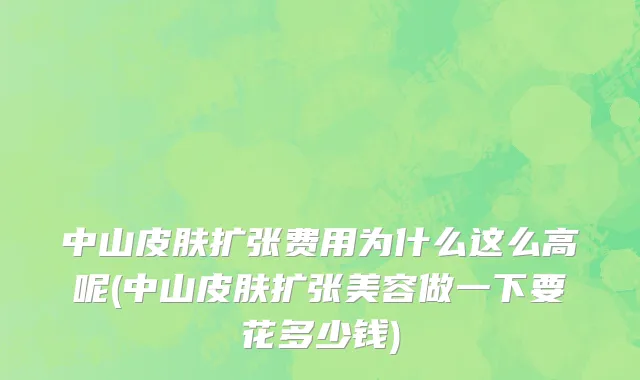 中山皮肤扩张费用为什么这么高呢(中山皮肤扩张美容做一下要花多少钱)
