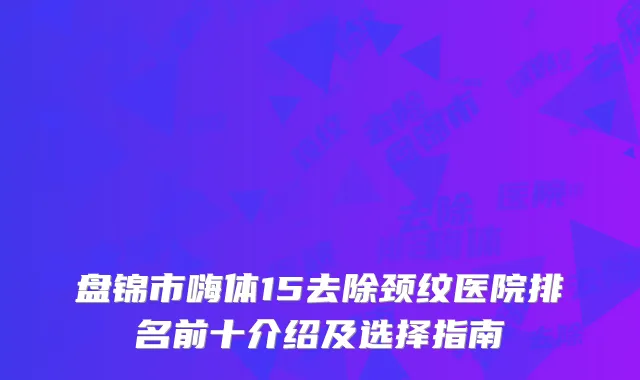盘锦市嗨体15去除颈纹医院排名前十介绍及选择指南
