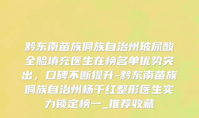 黔东南苗族侗族自治州玻尿酸全脸填充医生在榜名单优势突出，口碑不断提升-黔东南苗族侗族自治州杨千红整形医生实力锁定榜一_推荐收藏