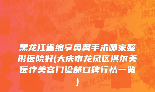 黑龙江省缩窄鼻翼手术哪家整形医院好(大庆市龙凤区淇尔美医疗美容门诊部口碑行情一览)