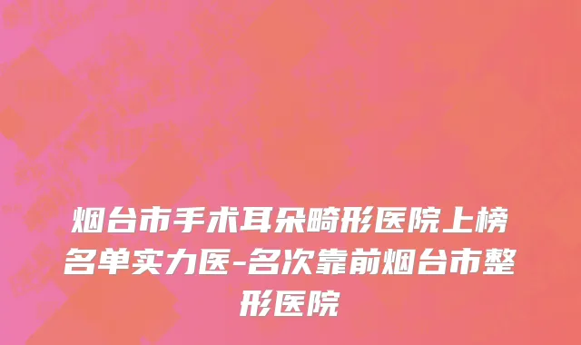 烟台市手术耳朵畸形医院上榜名单实力医-名次靠前烟台市整形医院