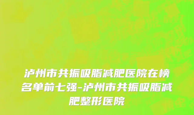 泸州市共振吸脂减肥医院在榜名单前七强-泸州市共振吸脂减肥整形医院