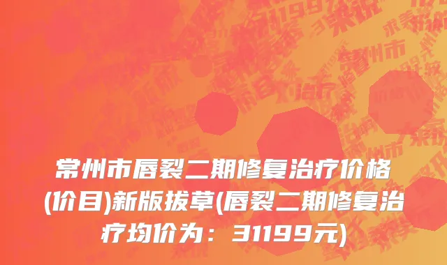 常州市唇裂二期修复治疗价格(价目)新版拔草(唇裂二期修复治疗均价为：31199元)