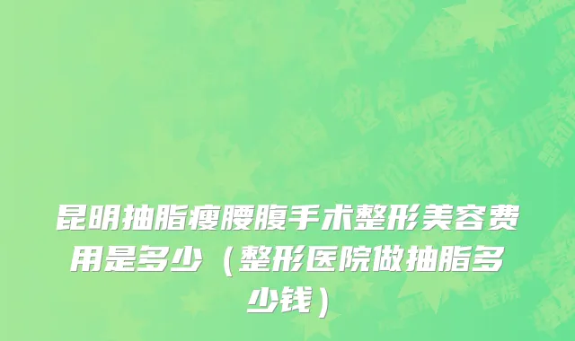 昆明抽脂瘦腰腹手术整形美容费用是多少（整形医院做抽脂多少钱）