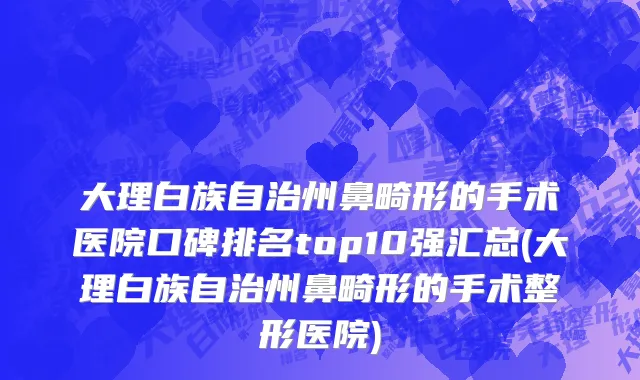 大理白族自治州鼻畸形的手术医院口碑排名top10强汇总(大理白族自治州鼻畸形的手术整形医院)
