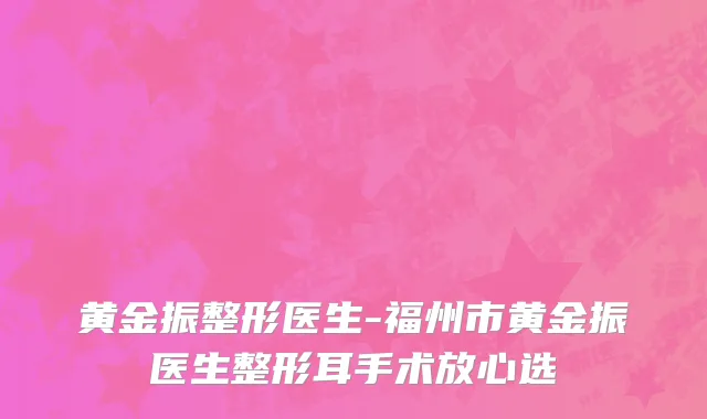 黄金振整形医生-福州市黄金振医生整形耳手术放心选