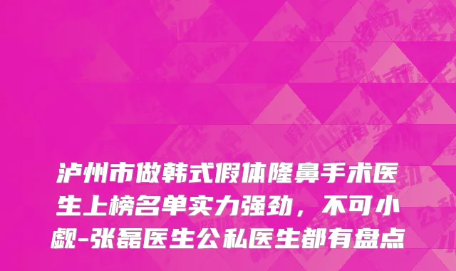 泸州市做韩式假体隆鼻手术医生上榜名单实力强劲，不可小觑-张磊医生公私医生都有盘点