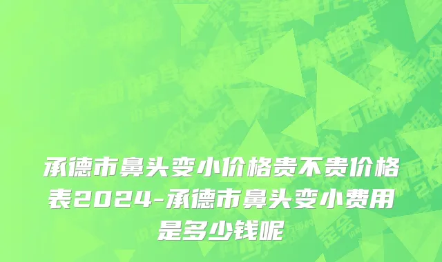 承德市鼻头变小价格贵不贵价格表2024-承德市鼻头变小费用是多少钱呢