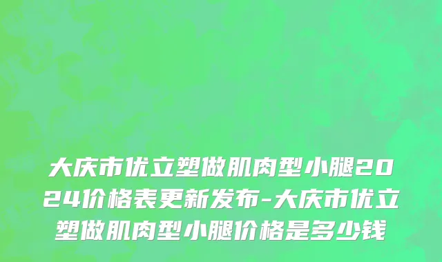 大庆市优立塑做肌肉型小腿2024价格表更新发布-大庆市优立塑做肌肉型小腿价格是多少钱