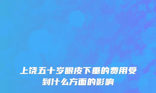 上饶五十岁眼皮下垂的费用受到什么方面的影响