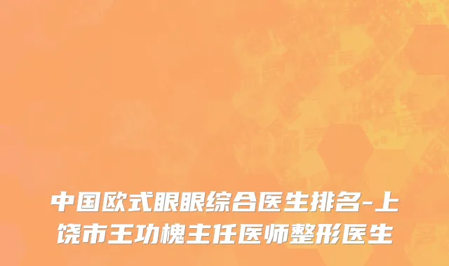 中国欧式眼眼综合医生排名-上饶市王功槐主任医师整形医生