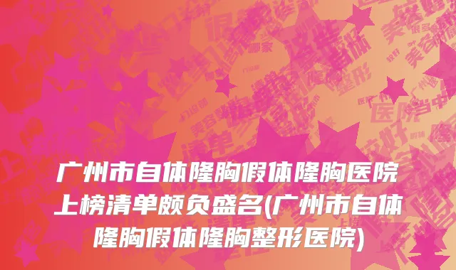 广州市自体隆胸假体隆胸医院上榜清单颇负盛名(广州市自体隆胸假体隆胸整形医院)