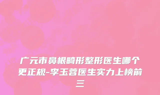 广元市鼻根畸形整形医生哪个更正规-李玉蓉医生实力上榜前三