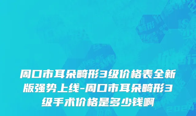 周口市耳朵畸形3级价格表全新版强势上线-周口市耳朵畸形3级手术价格是多少钱啊