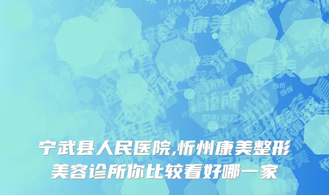宁武县人民医院,忻州康美整形美容诊所你比较看好哪一家