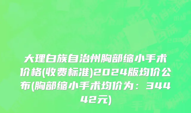 大理白族自治州胸部缩小手术价格(收费标准)2024版均价公布(胸部缩小手术均价为：34442元)