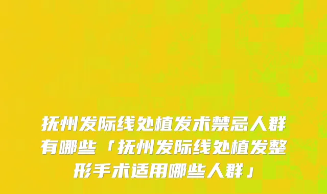 抚州发际线处植发术禁忌人群有哪些「抚州发际线处植发整形手术适用哪些人群」