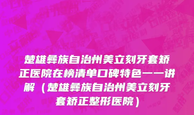 楚雄彝族自治州美立刻牙套矫正医院在榜清单口碑特色一一讲解（楚雄彝族自治州美立刻牙套矫正整形医院）