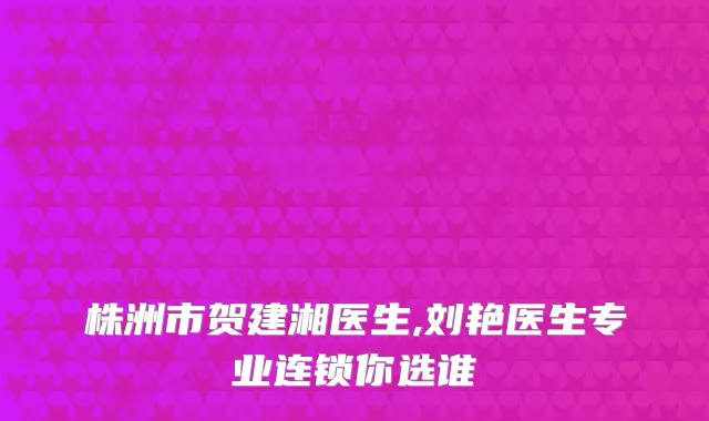 株洲市贺建湘医生,刘艳医生专业连锁你选谁