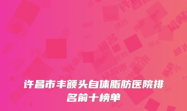 许昌市丰额头自体脂肪医院排名前十榜单