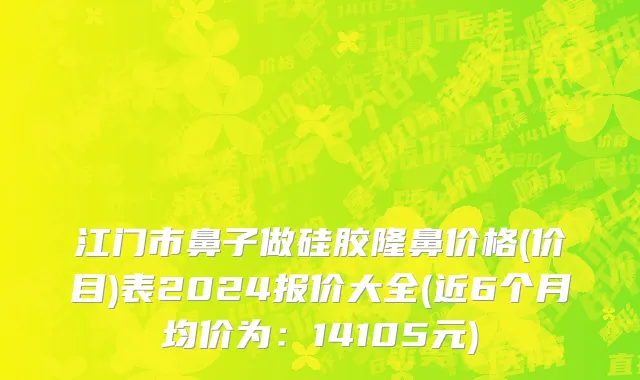 江门市鼻子做硅胶隆鼻价格(价目)表2024报价大全(近6个月均价为：14105元)