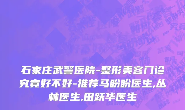 石家庄武警医院-整形美容门诊究竟好不好-推荐马盼盼医生,丛林医生,田跃华医生