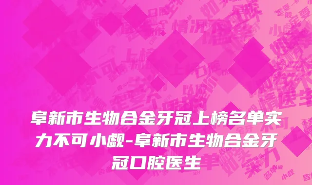 阜新市生物合金牙冠上榜名单实力不可小觑-阜新市生物合金牙冠口腔医生